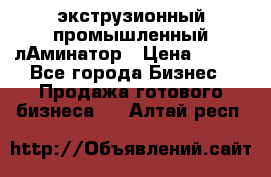 экструзионный промышленный лАминатор › Цена ­ 100 - Все города Бизнес » Продажа готового бизнеса   . Алтай респ.